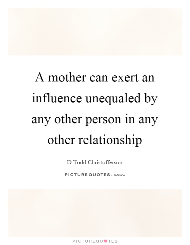 A mother can exert an influence unequaled by any other person in any other relationship Picture Quote #1