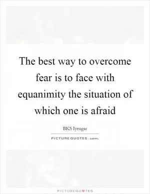 The best way to overcome fear is to face with equanimity the situation of which one is afraid Picture Quote #1