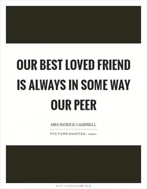 Our best loved friend is always in some way our peer Picture Quote #1