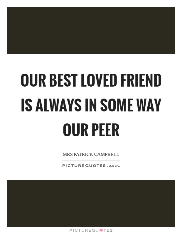 Our best loved friend is always in some way our peer Picture Quote #1