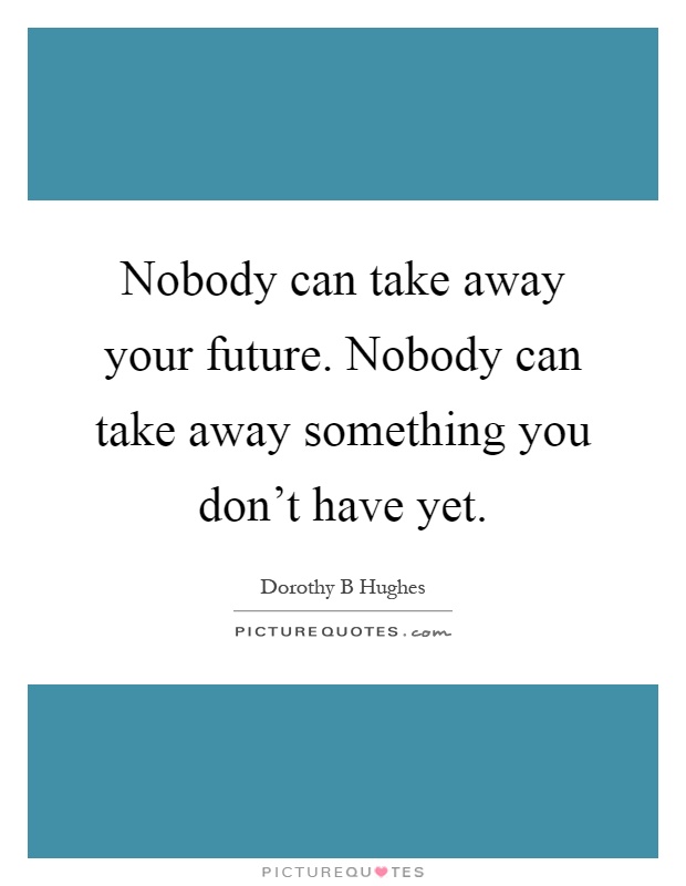 Nobody can take away your future. Nobody can take away something you don't have yet Picture Quote #1