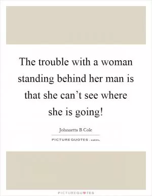 The trouble with a woman standing behind her man is that she can’t see where she is going! Picture Quote #1