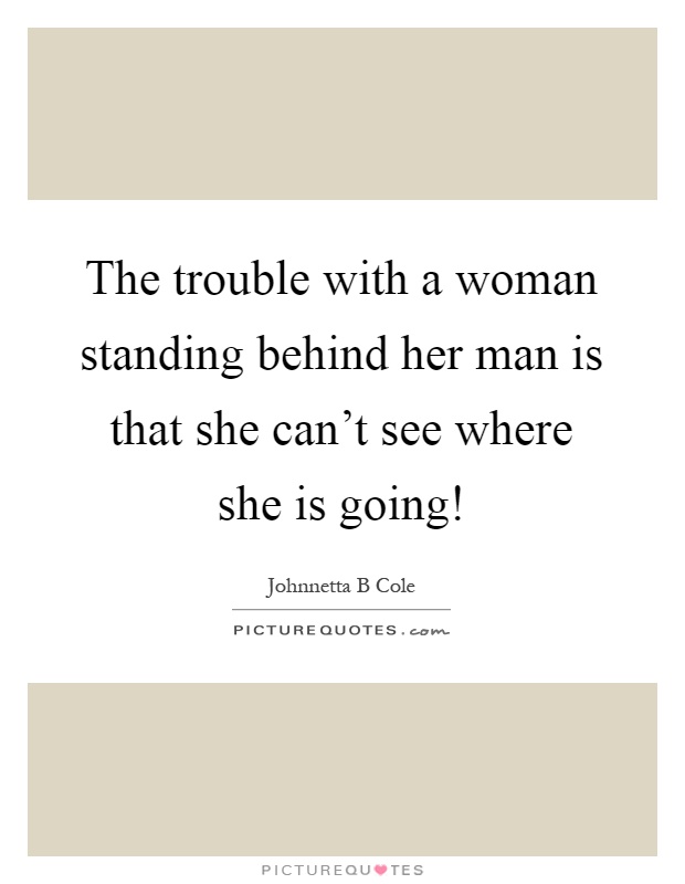 The trouble with a woman standing behind her man is that she can't see where she is going! Picture Quote #1