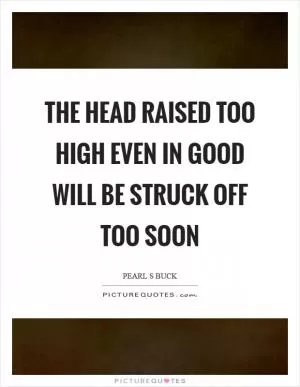 The head raised too high even in good will be struck off too soon Picture Quote #1