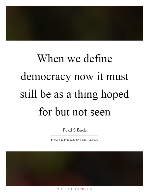 When we define democracy now it must still be as a thing hoped for but not seen Picture Quote #1