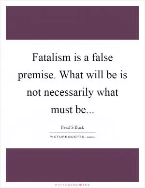 Fatalism is a false premise. What will be is not necessarily what must be Picture Quote #1