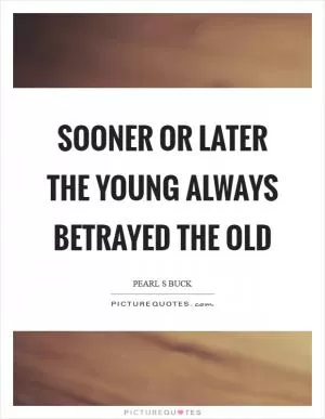 Sooner or later the young always betrayed the old Picture Quote #1
