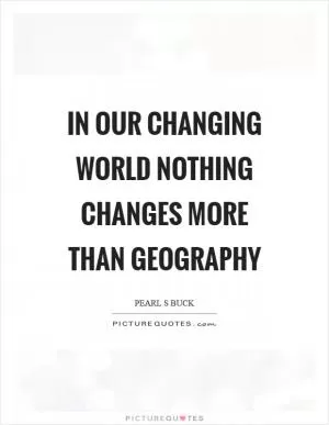 In our changing world nothing changes more than geography Picture Quote #1