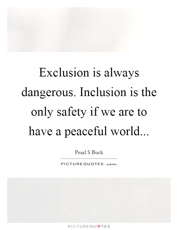 Exclusion is always dangerous. Inclusion is the only safety if we are to have a peaceful world Picture Quote #1