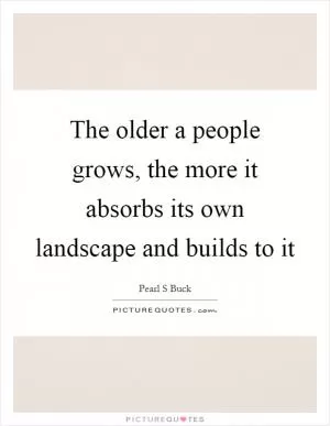 The older a people grows, the more it absorbs its own landscape and builds to it Picture Quote #1