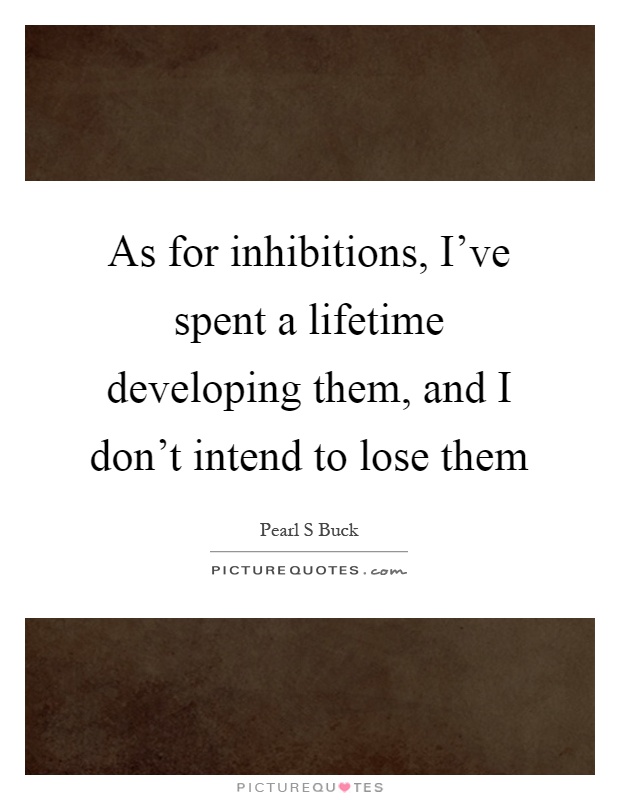 As for inhibitions, I've spent a lifetime developing them, and I don't intend to lose them Picture Quote #1