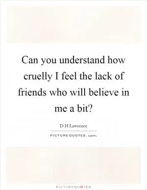 Can you understand how cruelly I feel the lack of friends who will believe in me a bit? Picture Quote #1