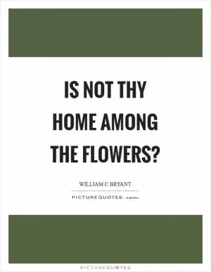 Is not thy home among the flowers? Picture Quote #1