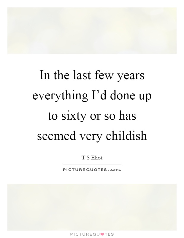 In the last few years everything I'd done up to sixty or so has seemed very childish Picture Quote #1