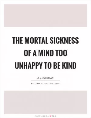The mortal sickness of a mind too unhappy to be kind Picture Quote #1