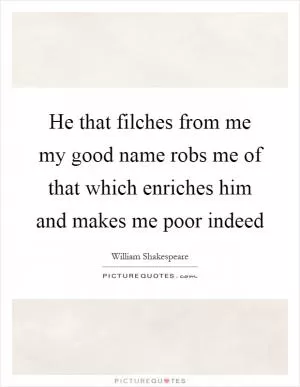 He that filches from me my good name robs me of that which enriches him and makes me poor indeed Picture Quote #1