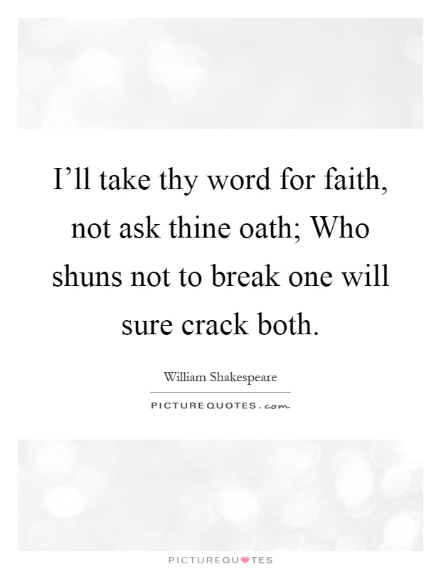 I'll take thy word for faith, not ask thine oath; Who shuns not to break one will sure crack both Picture Quote #1