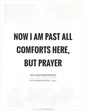 Now I am past all comforts here, but prayer Picture Quote #1