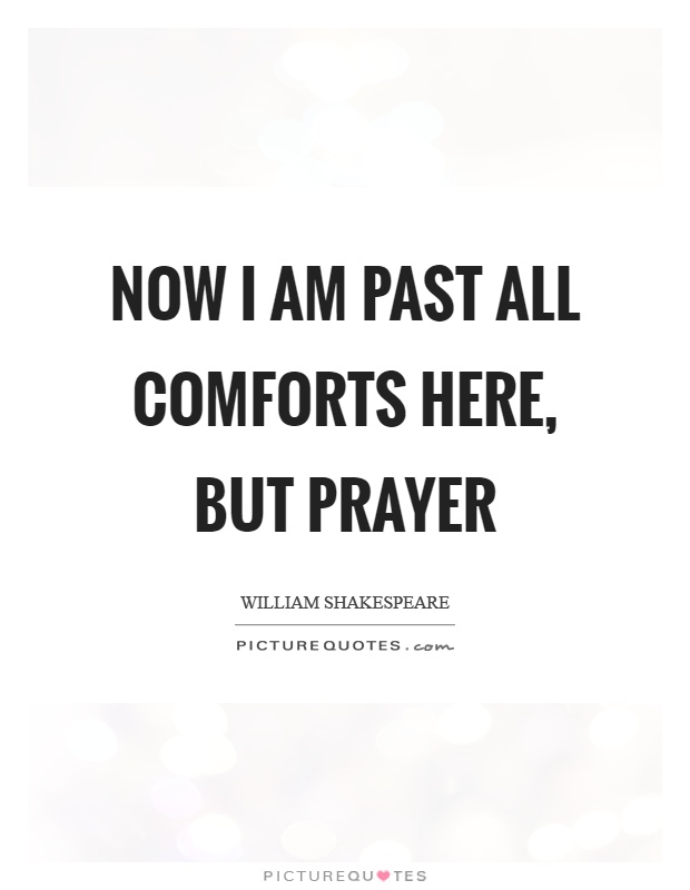 Now I am past all comforts here, but prayer Picture Quote #1