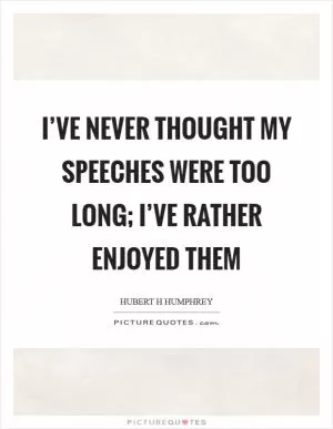 I’ve never thought my speeches were too long; I’ve rather enjoyed them Picture Quote #1