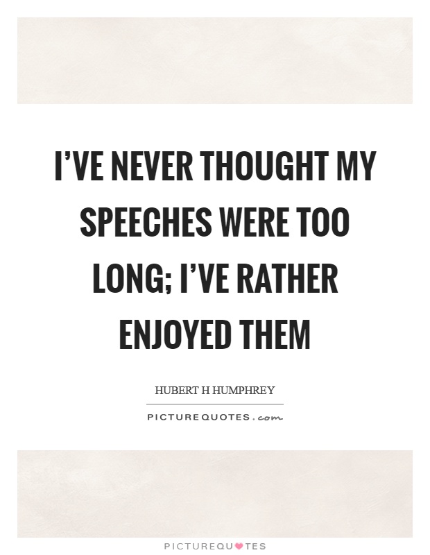 I've never thought my speeches were too long; I've rather enjoyed them Picture Quote #1