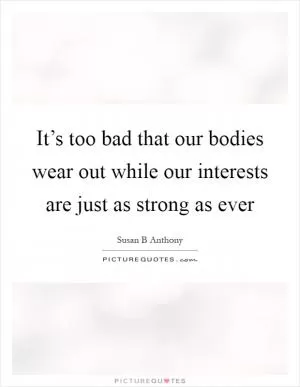 It’s too bad that our bodies wear out while our interests are just as strong as ever Picture Quote #1