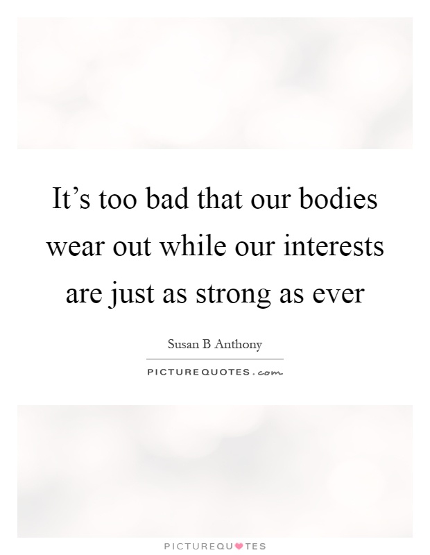 It's too bad that our bodies wear out while our interests are just as strong as ever Picture Quote #1