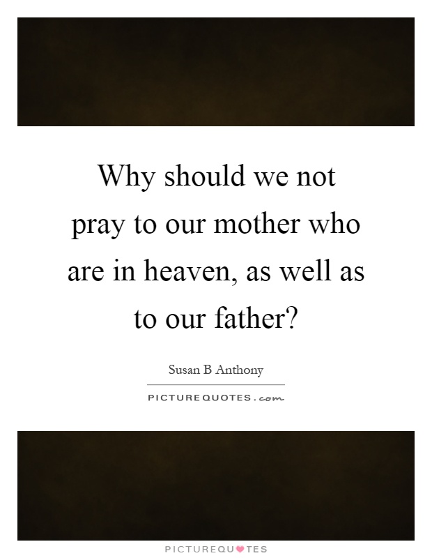 Why should we not pray to our mother who are in heaven, as well as to our father? Picture Quote #1