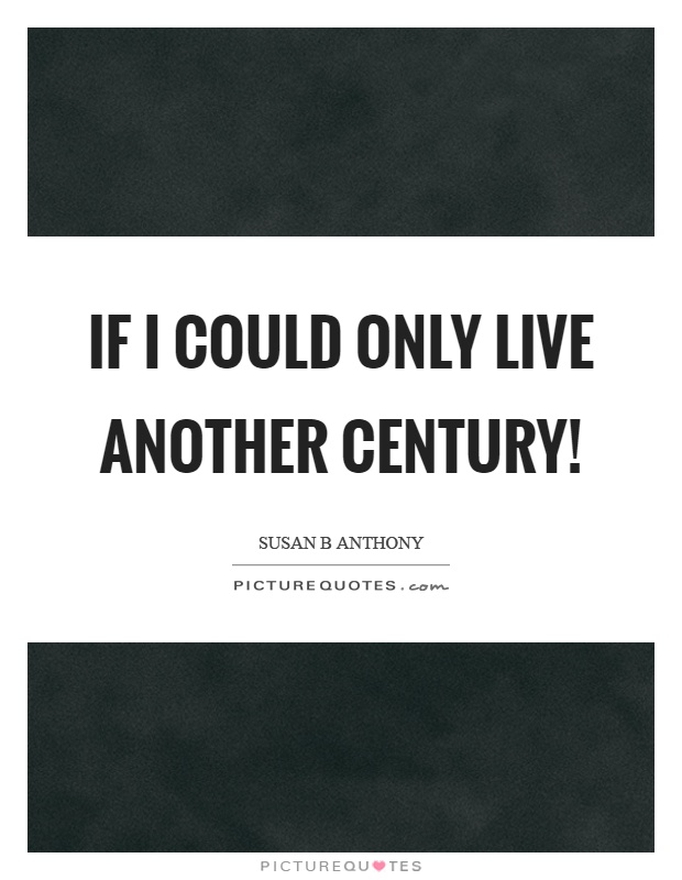 If I could only live another century! Picture Quote #1