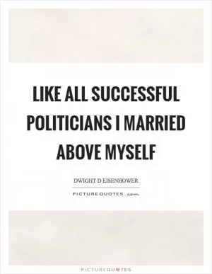 Like all successful politicians I married above myself Picture Quote #1