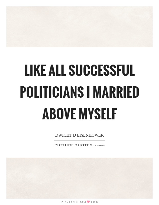 Like all successful politicians I married above myself Picture Quote #1