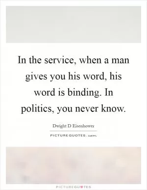 In the service, when a man gives you his word, his word is binding. In politics, you never know Picture Quote #1