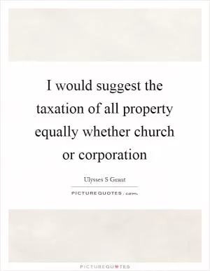 I would suggest the taxation of all property equally whether church or corporation Picture Quote #1
