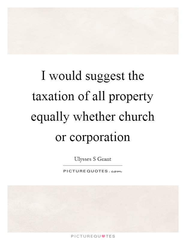 I would suggest the taxation of all property equally whether church or corporation Picture Quote #1