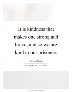It is kindness that makes one strong and brave; and so we are kind to our prisoners Picture Quote #1