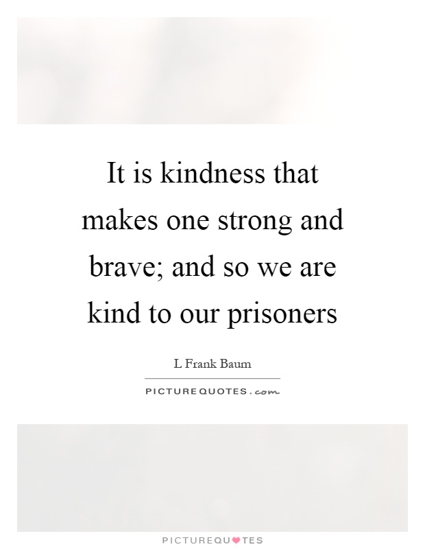 It is kindness that makes one strong and brave; and so we are kind to our prisoners Picture Quote #1