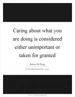 Caring about what you are doing is considered either unimportant or taken for granted Picture Quote #1