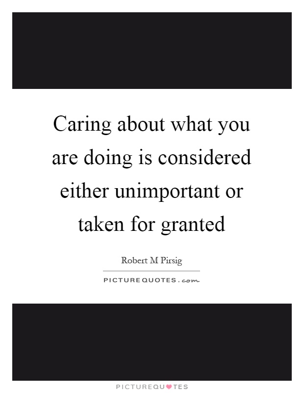 Caring about what you are doing is considered either unimportant or taken for granted Picture Quote #1