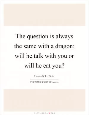 The question is always the same with a dragon: will he talk with you or will he eat you? Picture Quote #1