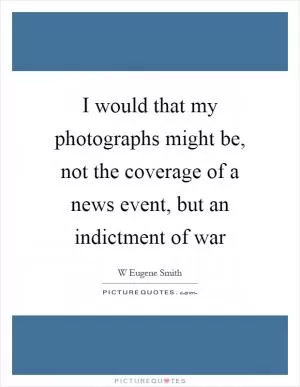 I would that my photographs might be, not the coverage of a news event, but an indictment of war Picture Quote #1