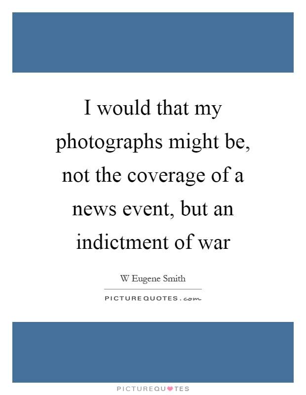 I would that my photographs might be, not the coverage of a news event, but an indictment of war Picture Quote #1