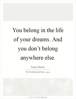 You belong in the life of your dreams. And you don’t belong anywhere else Picture Quote #1