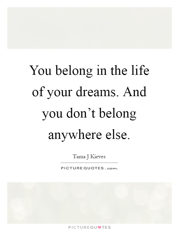 You belong in the life of your dreams. And you don't belong anywhere else Picture Quote #1