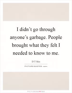 I didn’t go through anyone’s garbage. People brought what they felt I needed to know to me Picture Quote #1