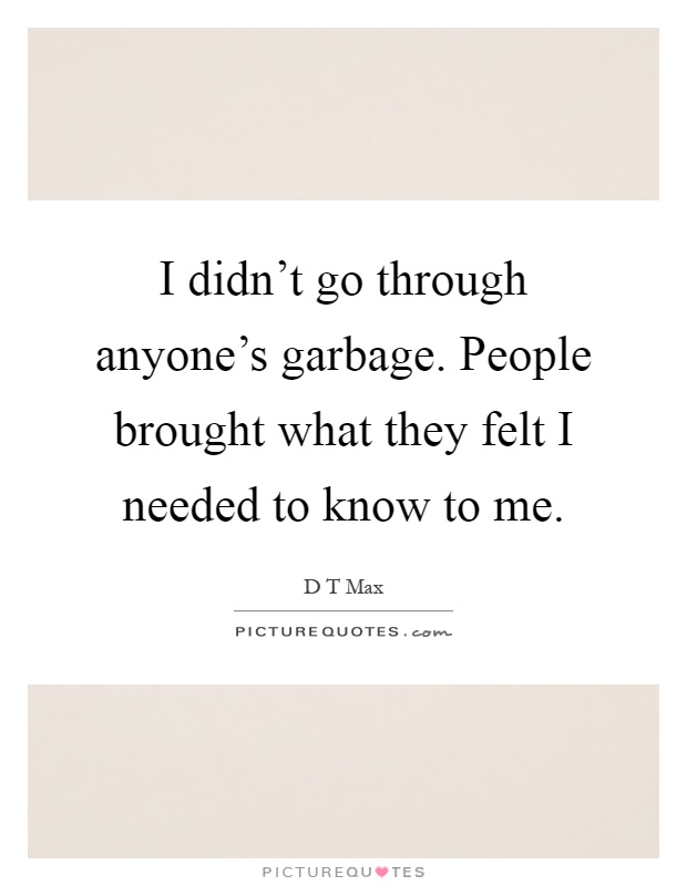 I didn't go through anyone's garbage. People brought what they felt I needed to know to me Picture Quote #1