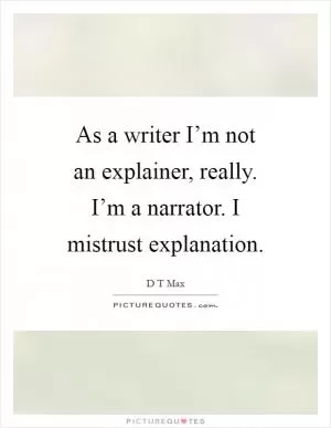 As a writer I’m not an explainer, really. I’m a narrator. I mistrust explanation Picture Quote #1