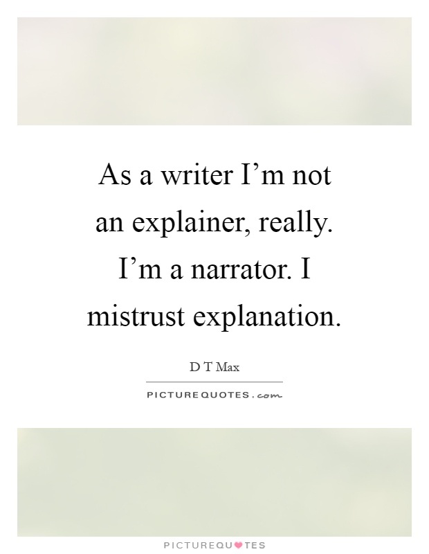 As a writer I'm not an explainer, really. I'm a narrator. I mistrust explanation Picture Quote #1