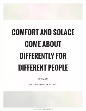Comfort and solace come about differently for different people Picture Quote #1