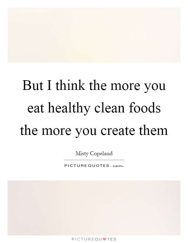 But I think the more you eat healthy clean foods the more you create them Picture Quote #1