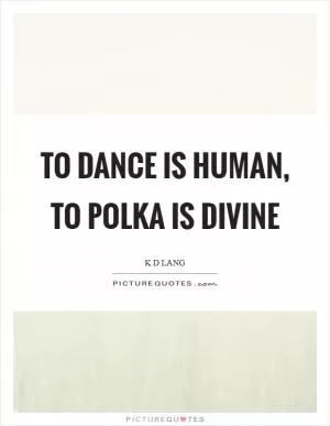 To dance is human, to polka is divine Picture Quote #1